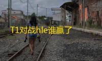 T1对战hle谁赢了